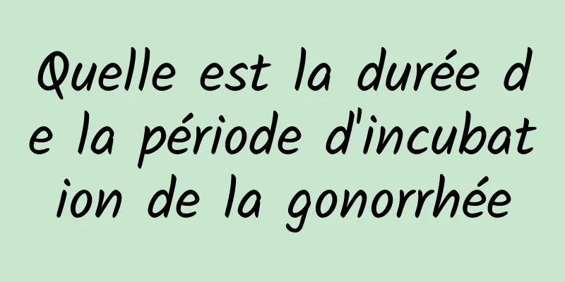 Quelle est la durée de la période d'incubation de la gonorrhée