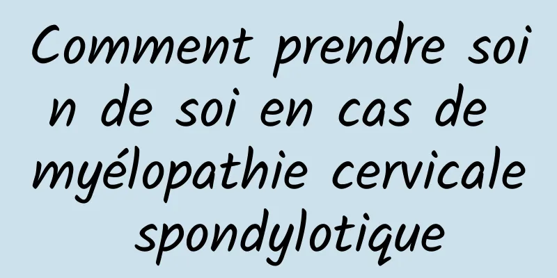 Comment prendre soin de soi en cas de myélopathie cervicale spondylotique