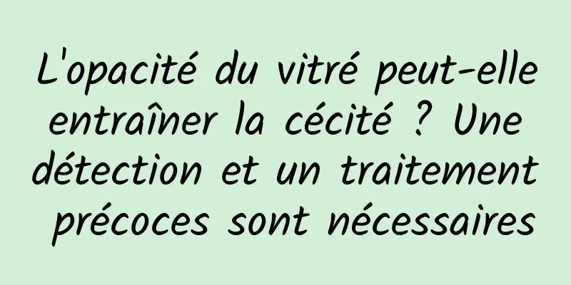 L'opacité du vitré peut-elle entraîner la cécité ? Une détection et un traitement précoces sont nécessaires