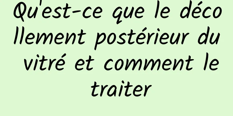 Qu'est-ce que le décollement postérieur du vitré et comment le traiter