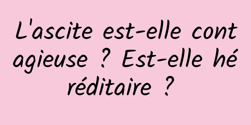 L'ascite est-elle contagieuse ? Est-elle héréditaire ? 