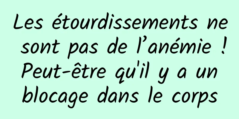 Les étourdissements ne sont pas de l’anémie ! Peut-être qu'il y a un blocage dans le corps