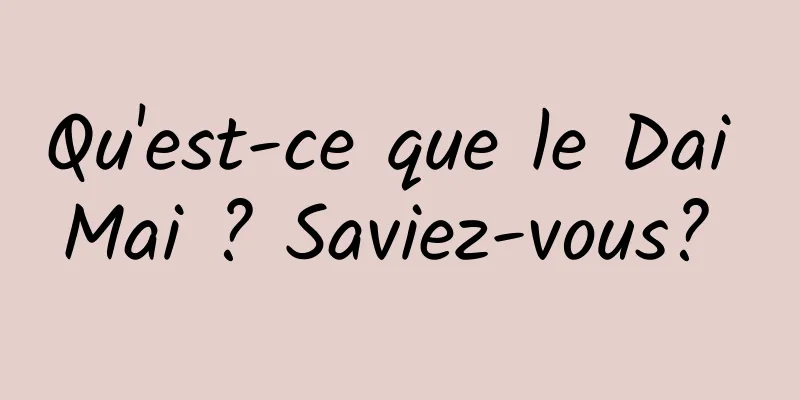 Qu'est-ce que le Dai Mai ? Saviez-vous? 