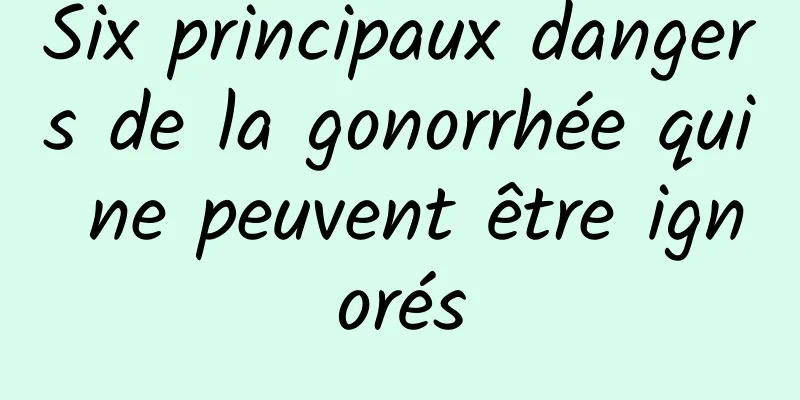 Six principaux dangers de la gonorrhée qui ne peuvent être ignorés