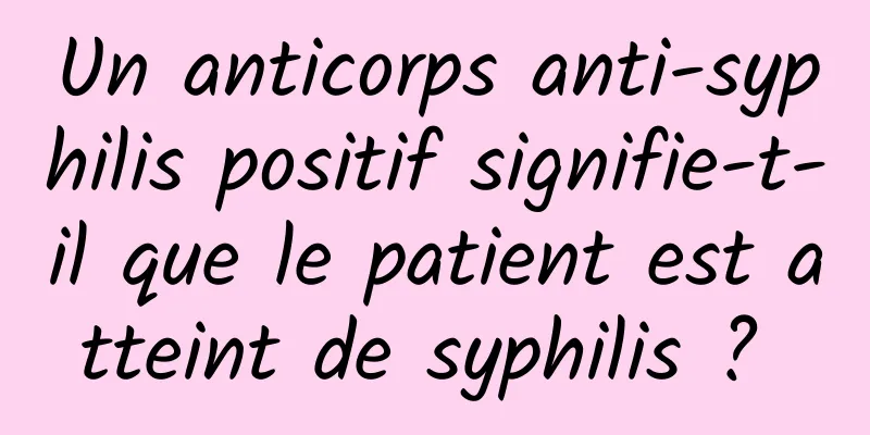 Un anticorps anti-syphilis positif signifie-t-il que le patient est atteint de syphilis ? 