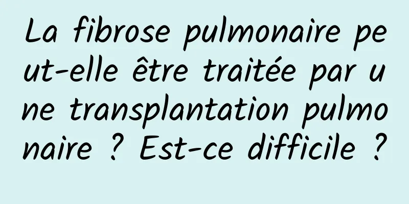 La fibrose pulmonaire peut-elle être traitée par une transplantation pulmonaire ? Est-ce difficile ?