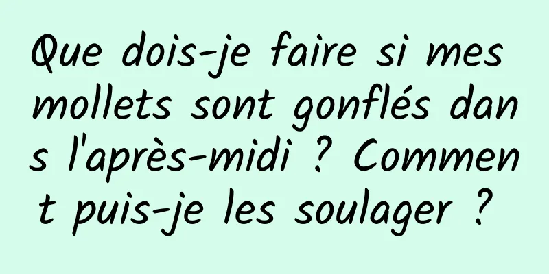 Que dois-je faire si mes mollets sont gonflés dans l'après-midi ? Comment puis-je les soulager ? 