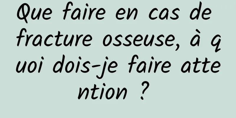 Que faire en cas de fracture osseuse, à quoi dois-je faire attention ? 