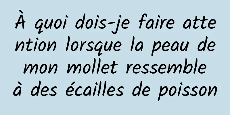 À quoi dois-je faire attention lorsque la peau de mon mollet ressemble à des écailles de poisson