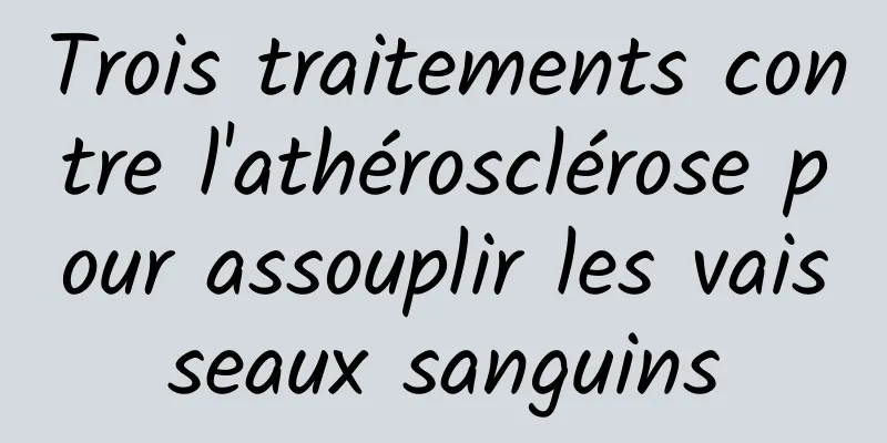 Trois traitements contre l'athérosclérose pour assouplir les vaisseaux sanguins