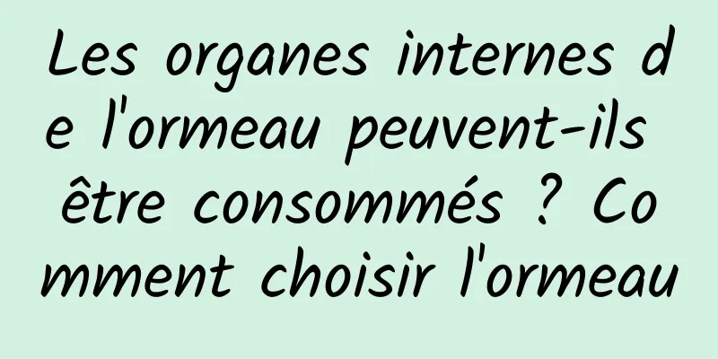 Les organes internes de l'ormeau peuvent-ils être consommés ? Comment choisir l'ormeau