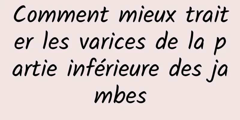 Comment mieux traiter les varices de la partie inférieure des jambes