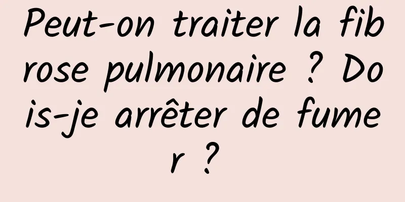 Peut-on traiter la fibrose pulmonaire ? Dois-je arrêter de fumer ? 