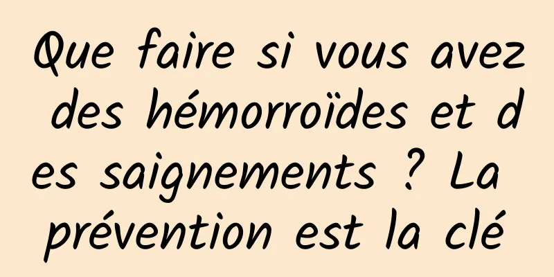 Que faire si vous avez des hémorroïdes et des saignements ? La prévention est la clé