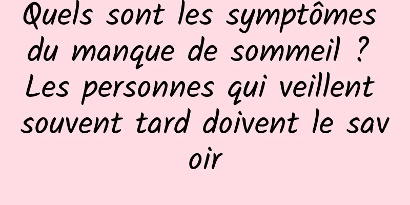 Quels sont les symptômes du manque de sommeil ? Les personnes qui veillent souvent tard doivent le savoir