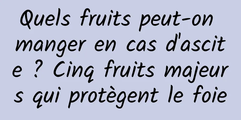 Quels fruits peut-on manger en cas d'ascite ? Cinq fruits majeurs qui protègent le foie