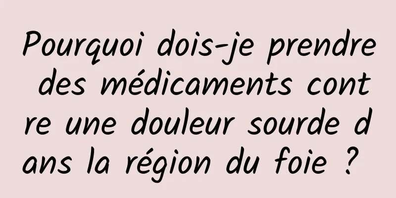 Pourquoi dois-je prendre des médicaments contre une douleur sourde dans la région du foie ? 