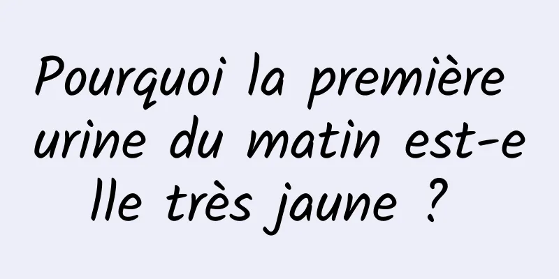 Pourquoi la première urine du matin est-elle très jaune ? 