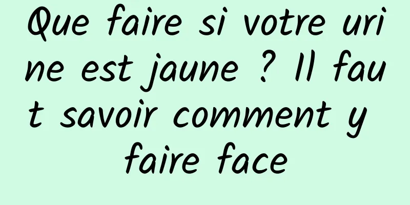 Que faire si votre urine est jaune ? Il faut savoir comment y faire face