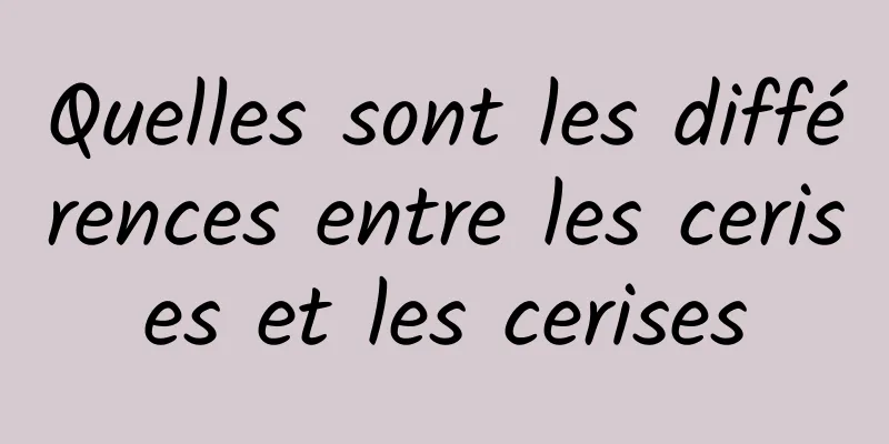 Quelles sont les différences entre les cerises et les cerises