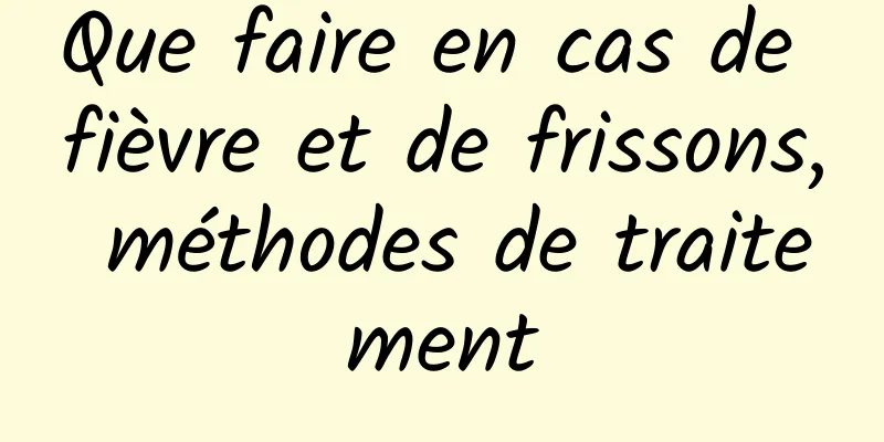 Que faire en cas de fièvre et de frissons, méthodes de traitement