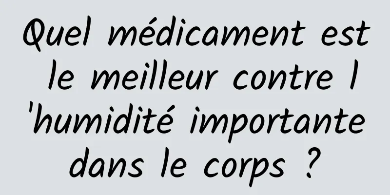 Quel médicament est le meilleur contre l'humidité importante dans le corps ? 