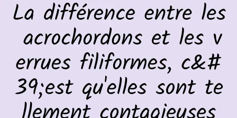 La différence entre les acrochordons et les verrues filiformes, c'est qu'elles sont tellement contagieuses