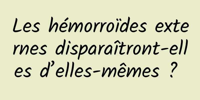 Les hémorroïdes externes disparaîtront-elles d’elles-mêmes ? 