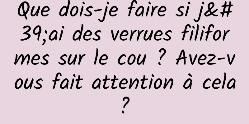 Que dois-je faire si j'ai des verrues filiformes sur le cou ? Avez-vous fait attention à cela ? 