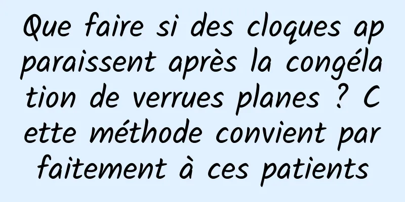 Que faire si des cloques apparaissent après la congélation de verrues planes ? Cette méthode convient parfaitement à ces patients