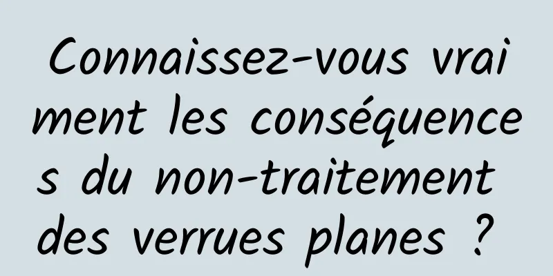 Connaissez-vous vraiment les conséquences du non-traitement des verrues planes ? 