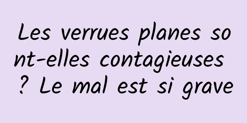 Les verrues planes sont-elles contagieuses ? Le mal est si grave