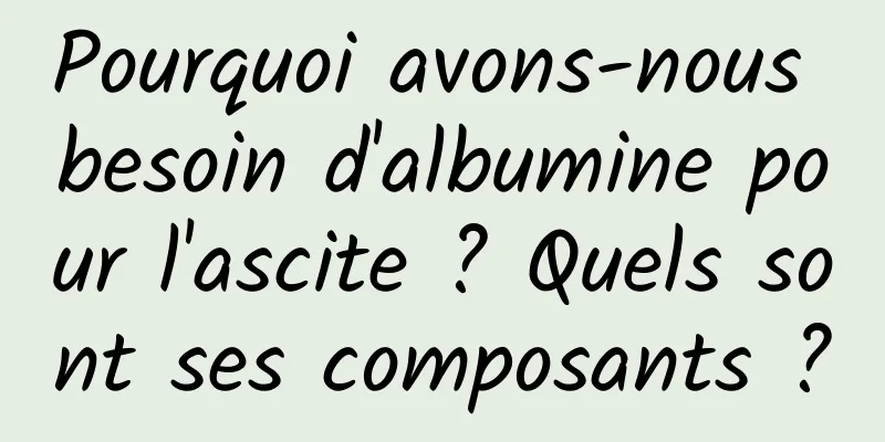 Pourquoi avons-nous besoin d'albumine pour l'ascite ? Quels sont ses composants ?