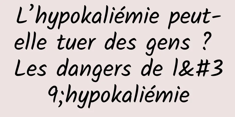 L’hypokaliémie peut-elle tuer des gens ? Les dangers de l'hypokaliémie