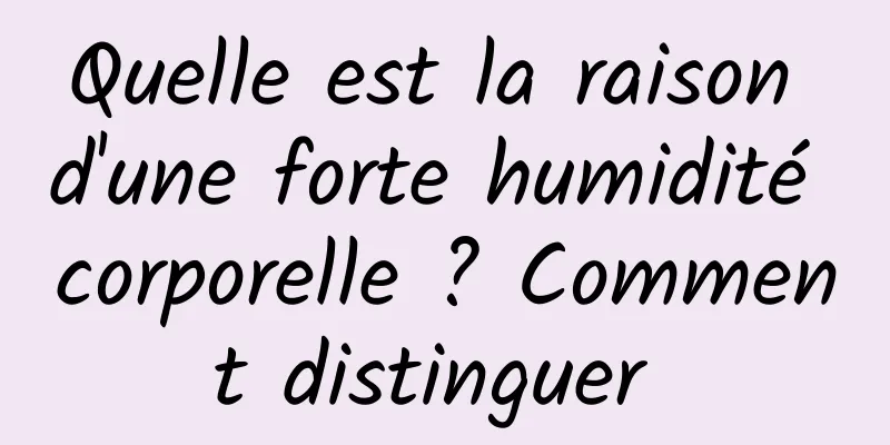 Quelle est la raison d'une forte humidité corporelle ? Comment distinguer 