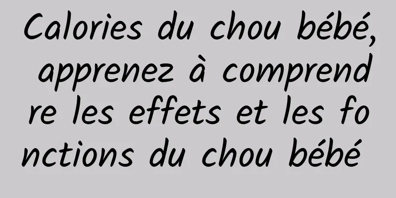 Calories du chou bébé, apprenez à comprendre les effets et les fonctions du chou bébé 