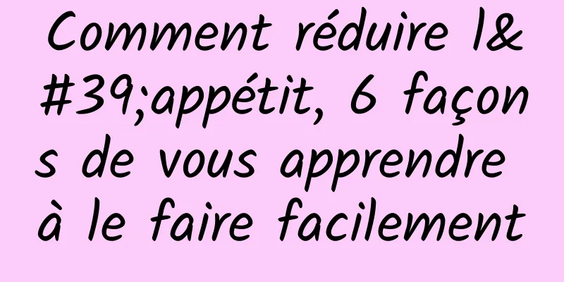 Comment réduire l'appétit, 6 façons de vous apprendre à le faire facilement