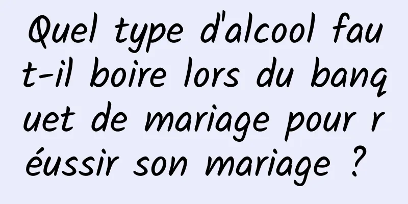 Quel type d'alcool faut-il boire lors du banquet de mariage pour réussir son mariage ? 