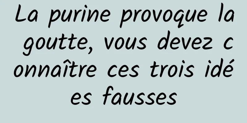 La purine provoque la goutte, vous devez connaître ces trois idées fausses