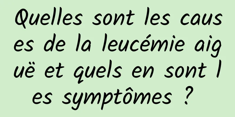 Quelles sont les causes de la leucémie aiguë et quels en sont les symptômes ? 