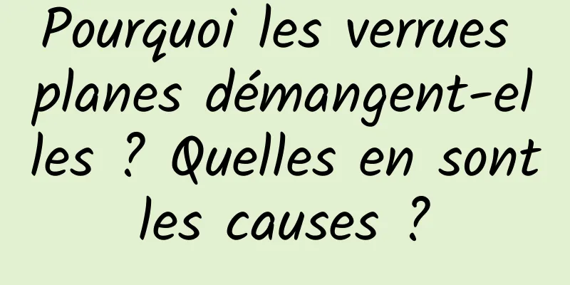 Pourquoi les verrues planes démangent-elles ? Quelles en sont les causes ? 