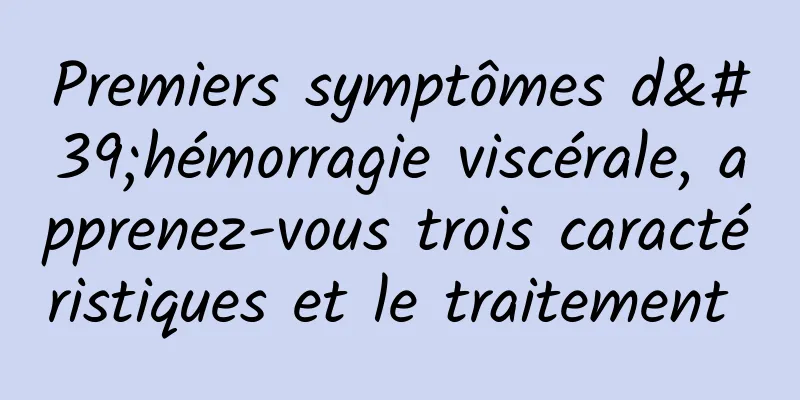 Premiers symptômes d'hémorragie viscérale, apprenez-vous trois caractéristiques et le traitement 