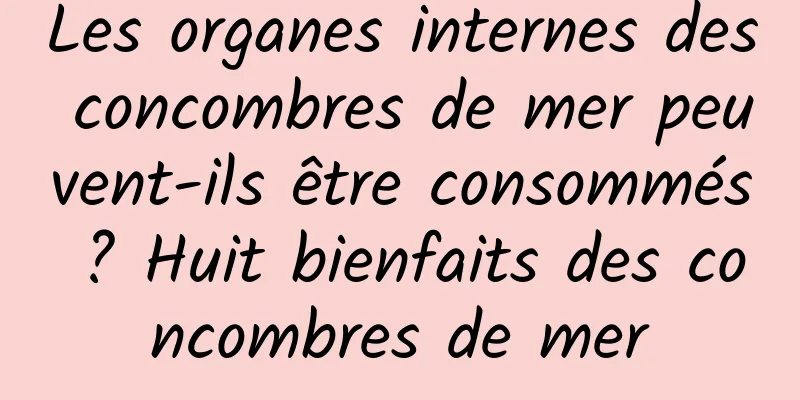 Les organes internes des concombres de mer peuvent-ils être consommés ? Huit bienfaits des concombres de mer