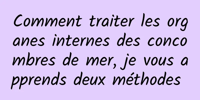 Comment traiter les organes internes des concombres de mer, je vous apprends deux méthodes 