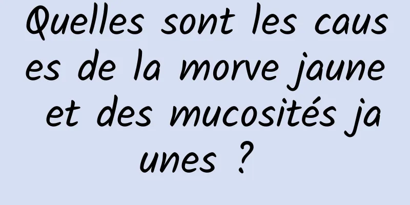 Quelles sont les causes de la morve jaune et des mucosités jaunes ? 