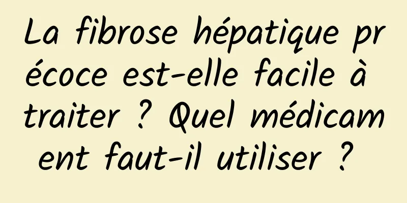 La fibrose hépatique précoce est-elle facile à traiter ? Quel médicament faut-il utiliser ? 