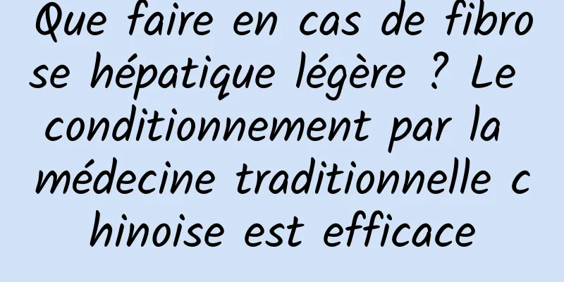 Que faire en cas de fibrose hépatique légère ? Le conditionnement par la médecine traditionnelle chinoise est efficace