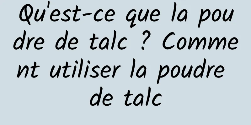 Qu'est-ce que la poudre de talc ? Comment utiliser la poudre de talc