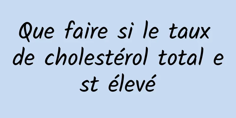 Que faire si le taux de cholestérol total est élevé