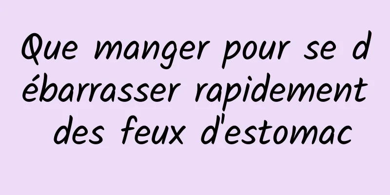 Que manger pour se débarrasser rapidement des feux d'estomac